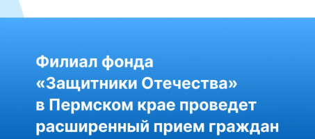 Филиал фонда «Защитники Отечества» в Пермском крае проведет расширенный прием граждан